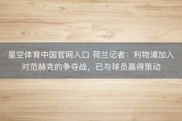 星空体育中国官网入口 荷兰记者：利物浦加入对范赫克的争夺战，已与球员赢得策动