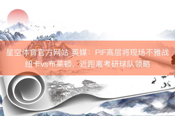 星空体育官方网站 英媒:PIF高层将现场不雅战纽卡vs布莱顿,近距离考研球队领略