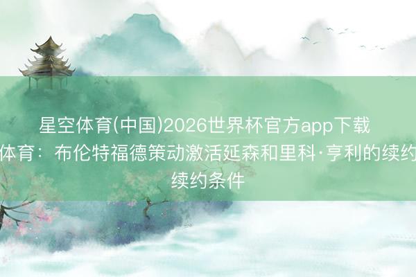 星空体育(中国)2026世界杯官方app下载 天外体育:布伦特福德策动激活延森和里科·亨利的续约条件