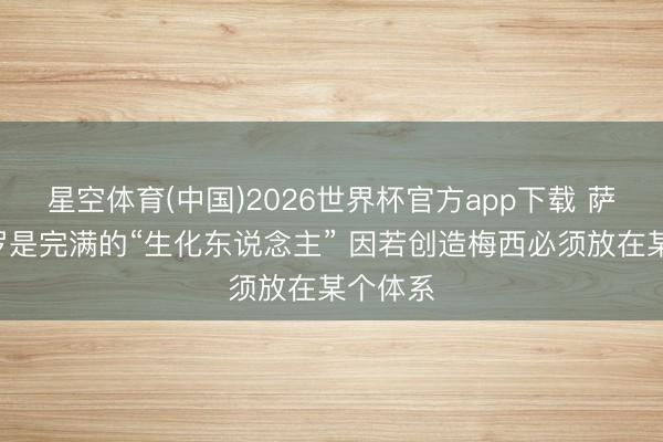 星空体育(中国)2026世界杯官方app下载 萨哈:C罗是完满的“生化东说念主” 因若创造梅西必须放在某个体系