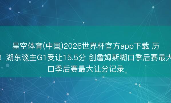 星空体育(中国)2026世界杯官方app下载 历史级下狗！湖东谈主G1受让15.5分 创詹姆斯糊口季后赛最大让分记录