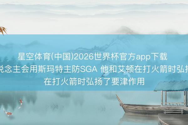 星空体育(中国)2026世界杯官方app下载 名记:湖东说念主会用斯玛特主防SGA 他和艾顿在打火箭时弘扬了要津作用