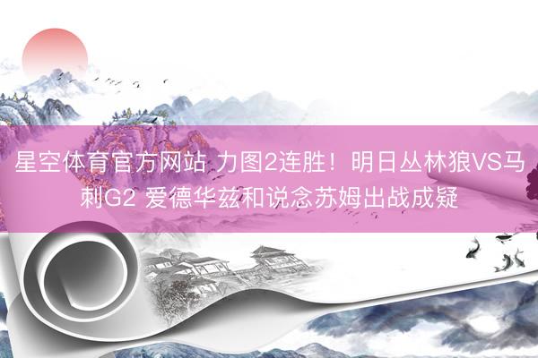 星空体育官方网站 力图2连胜！明日丛林狼VS马刺G2 爱德华兹和说念苏姆出战成疑