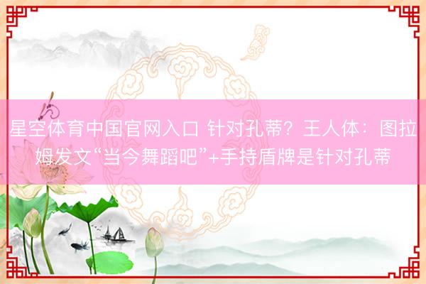 星空体育中国官网入口 针对孔蒂?王人体:图拉姆发文“当今舞蹈吧”+手持盾牌是针对孔蒂