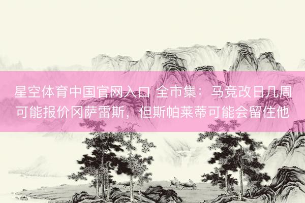 星空体育中国官网入口 全市集:马竞改日几周可能报价冈萨雷斯,但斯帕莱蒂可能会留住他