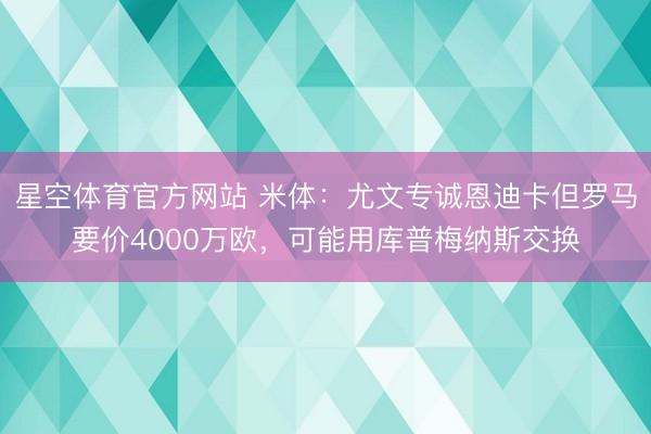 星空体育官方网站 米体:尤文专诚恩迪卡但罗马要价4000万欧,可能用库普梅纳斯交换