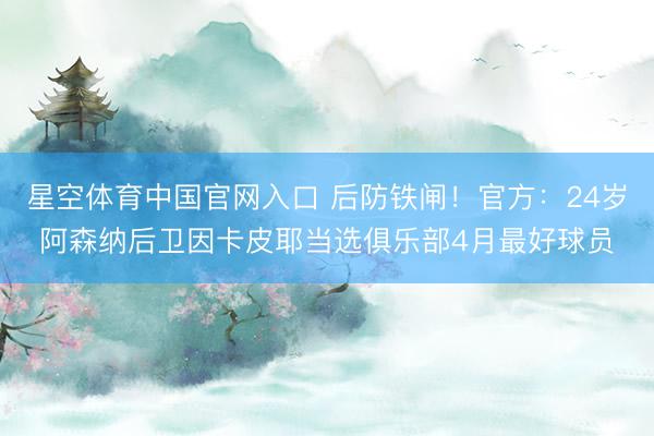 星空体育中国官网入口 后防铁闸！官方：24岁阿森纳后卫因卡皮耶当选俱乐部4月最好球员