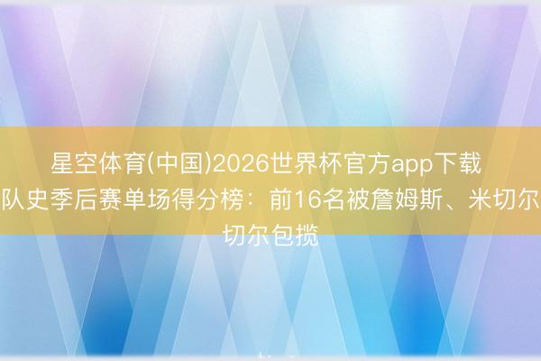星空体育(中国)2026世界杯官方app下载 骑士队史季后赛单场得分榜:前16名被詹姆斯、米切尔包揽