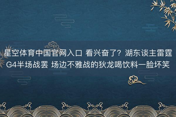星空体育中国官网入口 看兴奋了？湖东谈主雷霆G4半场战罢 场边不雅战的狄龙喝饮料一脸坏笑