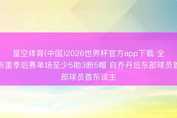 星空体育(中国)2026世界杯官方app下载 全面！莫布里季后赛单场至少5助3断5帽 自乔丹后东部球员首东谈主