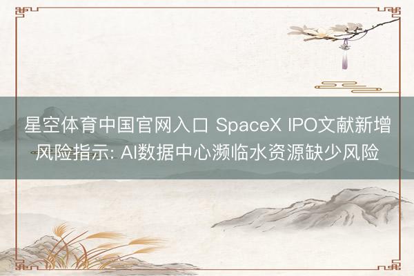 星空体育中国官网入口 SpaceX IPO文献新增风险指示: AI数据中心濒临水资源缺少风险