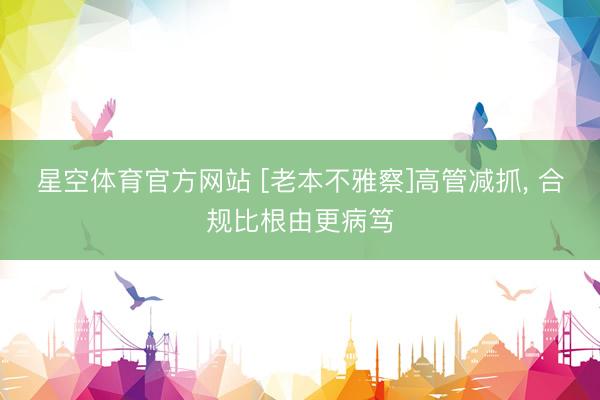 星空体育官方网站 [老本不雅察]高管减抓， 合规比根由更病笃