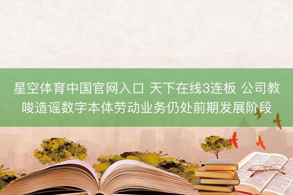 星空体育中国官网入口 天下在线3连板 公司教唆造谣数字本体劳动业务仍处前期发展阶段