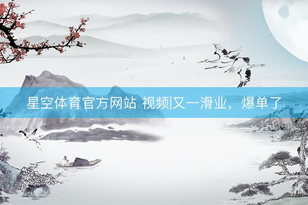 星空体育官方网站 视频|又一滑业,爆单了