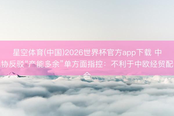 星空体育(中国)2026世界杯官方app下载 中汽协反驳“产能多余”单方面指控:不利于中欧经贸配合
