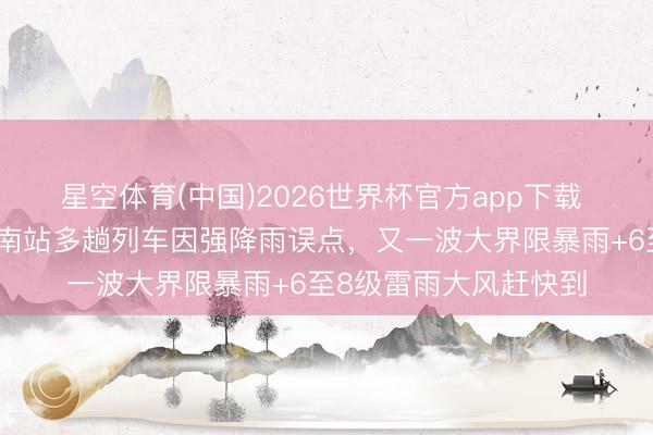 星空体育(中国)2026世界杯官方app下载 放工早点回家!长沙南站多趟列车因强降雨误点,又一波大界限暴雨+6至8级雷雨大风赶快到