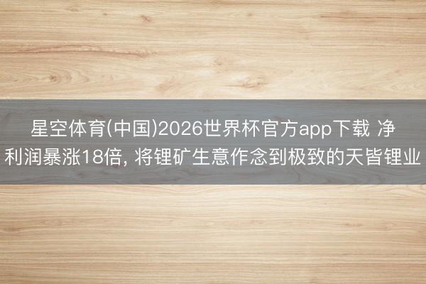 星空体育(中国)2026世界杯官方app下载 净利润暴涨18倍, 将锂矿生意作念到极致的天皆锂业