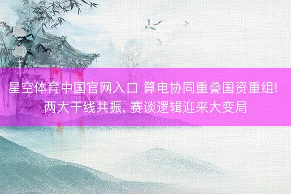 星空体育中国官网入口 算电协同重叠国资重组! 两大干线共振, 赛谈逻辑迎来大变局