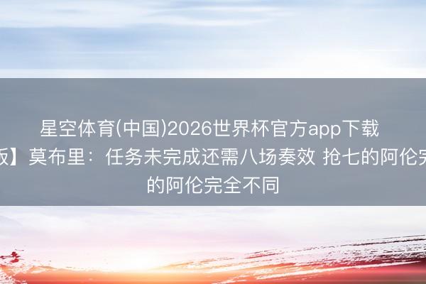 星空体育(中国)2026世界杯官方app下载 【完整版】莫布里:任务未完成还需八场奏效 抢七的阿伦完全不同