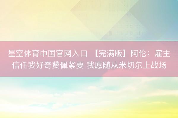 星空体育中国官网入口 【完满版】阿伦:雇主信任我好奇赞佩紧要 我愿随从米切尔上战场