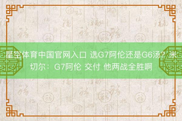 星空体育中国官网入口 选G7阿伦还是G6汤?米切尔:G7阿伦 交付 他两战全胜啊