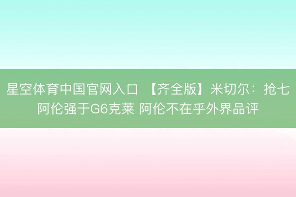星空体育中国官网入口 【齐全版】米切尔:抢七阿伦强于G6克莱 阿伦不在乎外界品评