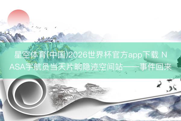 星空体育(中国)2026世界杯官方app下载 NASA宇航员当天片晌隐迹空间站——事件回来