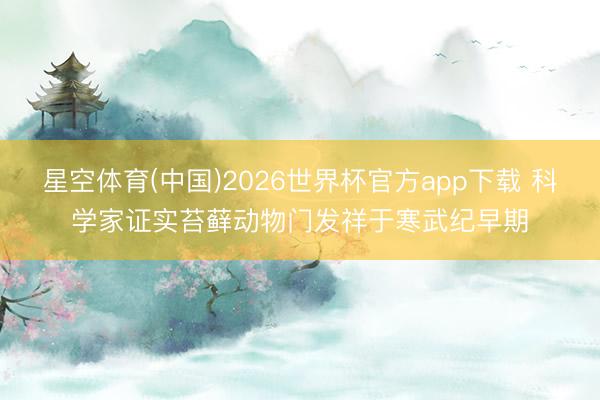 星空体育(中国)2026世界杯官方app下载 科学家证实苔藓动物门发祥于寒武纪早期