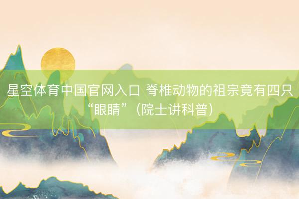 星空体育中国官网入口 脊椎动物的祖宗竟有四只“眼睛”(院士讲科普)