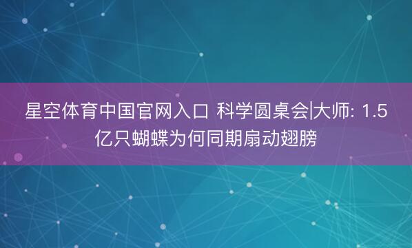 星空体育中国官网入口 科学圆桌会|大师: 1.5亿只蝴蝶为何同期扇动翅膀