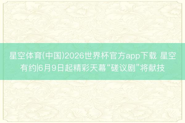 星空体育(中国)2026世界杯官方app下载 星空有约|6月9日起精彩天幕“磋议剧”将献技