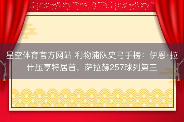 星空体育官方网站 利物浦队史弓手榜:伊恩·拉什压亨特居首,萨拉赫257球列第三