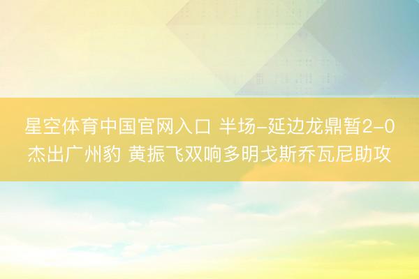 星空体育中国官网入口 半场-延边龙鼎暂2-0杰出广州豹 黄振飞双响多明戈斯乔瓦尼助攻