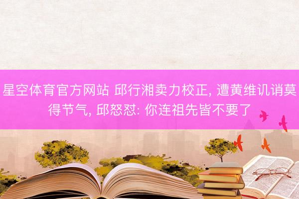 星空体育官方网站 邱行湘卖力校正, 遭黄维讥诮莫得节气, 邱怒怼: 你连祖先皆不要了
