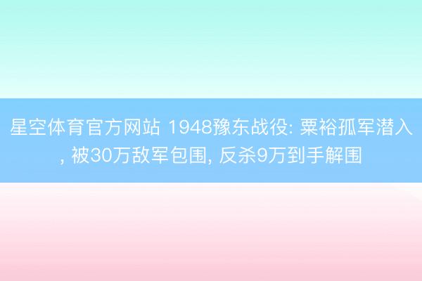 星空体育官方网站 1948豫东战役: 粟裕孤军潜入, 被30万敌军包围, 反杀9万到手解围