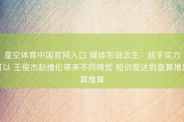 星空体育中国官网入口 媒体东说念主：敌手实力可以 王俊杰赵维伦带来不同嗅觉 短训营达到盘算推算