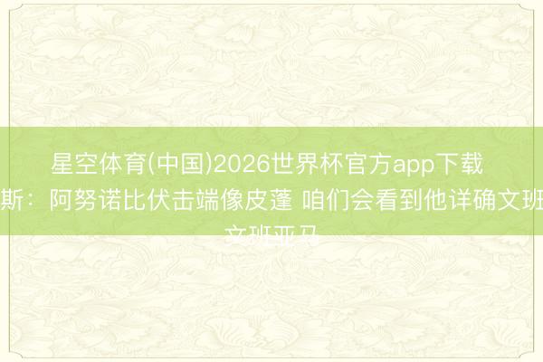 星空体育(中国)2026世界杯官方app下载 帕金斯:阿努诺比伏击端像皮蓬 咱们会看到他详确文班亚马