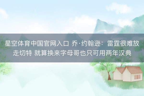 星空体育中国官网入口 乔·约翰逊：雷霆很难放走切特 就算换来字母哥也只可用两年汉典