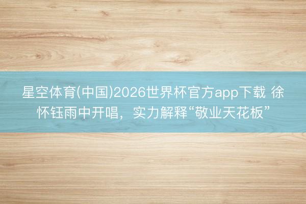 星空体育(中国)2026世界杯官方app下载 徐怀钰雨中开唱,实力解释“敬业天花板”