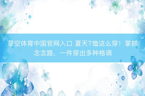 星空体育中国官网入口 夏天T恤这么穿！掌抓念念路，一件穿出多种格调
