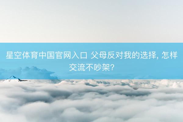星空体育中国官网入口 父母反对我的选择， 怎样交流不吵架?
