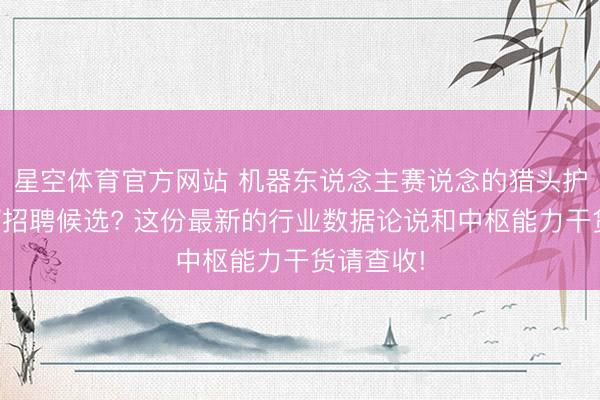 星空体育官方网站 机器东说念主赛说念的猎头护士人若何招聘候选? 这份最新的行业数据论说和中枢能力干货请查收!