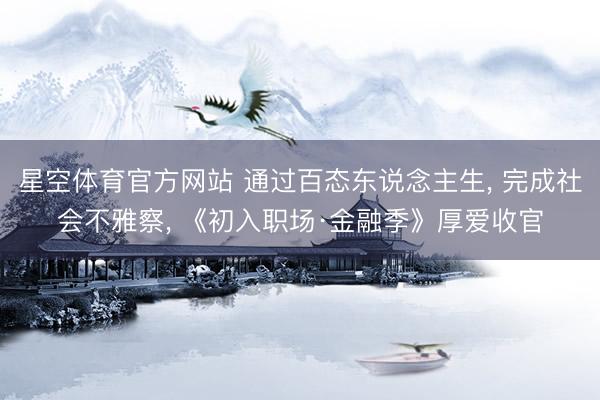 星空体育官方网站 通过百态东说念主生, 完成社会不雅察, 《初入职场·金融季》厚爱收官