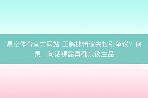 星空体育官方网站 王鹤棣情谊失控引争议?何炅一句话裸露真确东谈主品