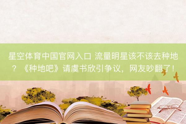 星空体育中国官网入口 流量明星该不该去种地?《种地吧》请虞书欣引争议,网友吵翻了!