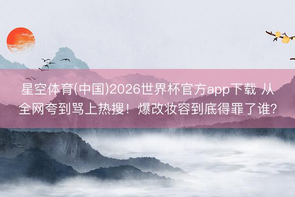 星空体育(中国)2026世界杯官方app下载 从全网夸到骂上热搜!爆改妆容到底得罪了谁?