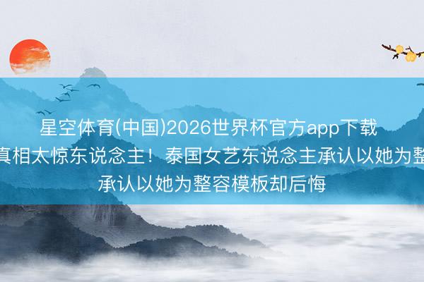 星空体育(中国)2026世界杯官方app下载 迪丽热巴颜值真相太惊东说念主!泰国女艺东说念主承认以她为整容模板却后悔