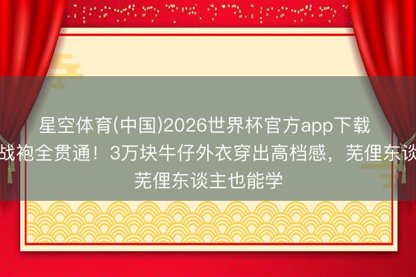 星空体育(中国)2026世界杯官方app下载 巩俐戛纳战袍全贯通!3万块牛仔外衣穿出高档感,芜俚东谈主也能学