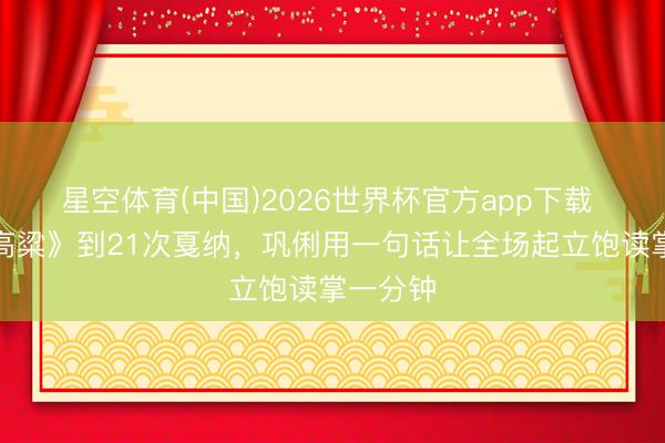 星空体育(中国)2026世界杯官方app下载 从《红高粱》到21次戛纳，巩俐用一句话让全场起立饱读掌一分钟