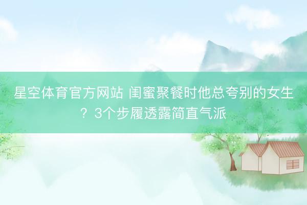 星空体育官方网站 闺蜜聚餐时他总夸别的女生?3个步履透露简直气派